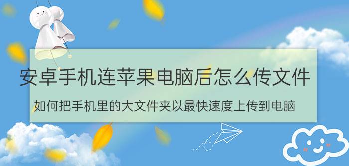 安卓手机连苹果电脑后怎么传文件 如何把手机里的大文件夹以最快速度上传到电脑？